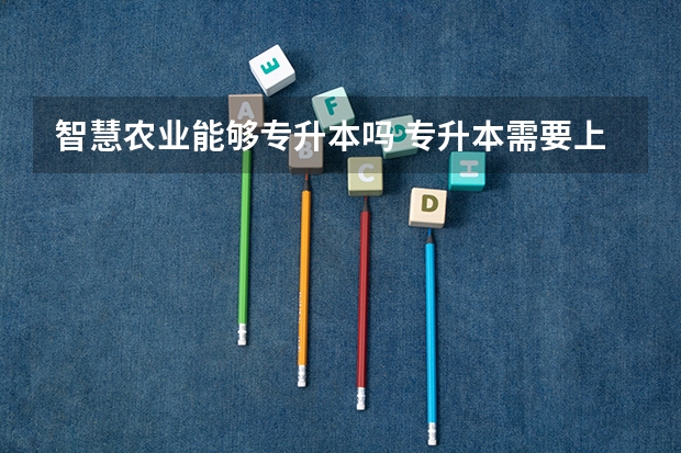 智慧农业能够专升本吗 专升本需要上几年