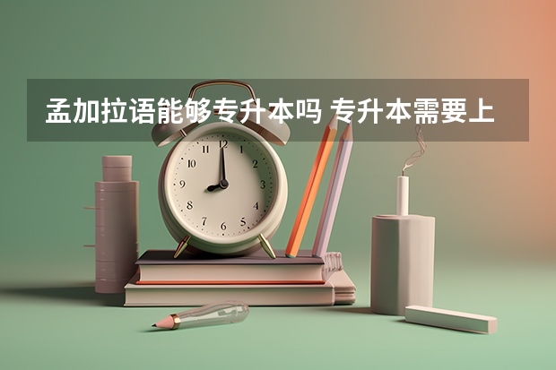 孟加拉语能够专升本吗 专升本需要上几年