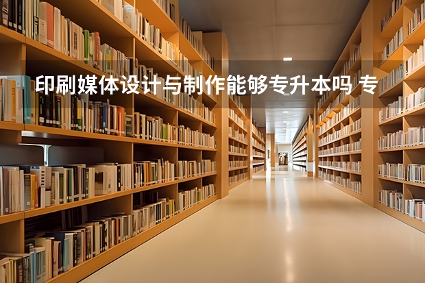 印刷媒体设计与制作能够专升本吗 专升本需要上几年