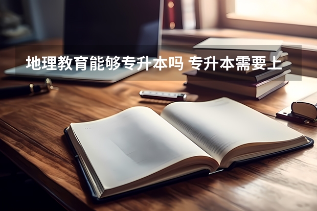 地理教育能够专升本吗 专升本需要上几年