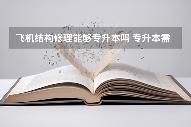 飞机结构修理能够专升本吗 专升本需要上几年