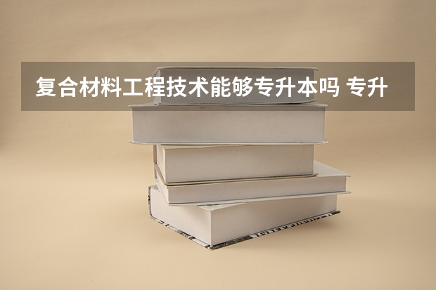 复合材料工程技术能够专升本吗 专升本需要上几年