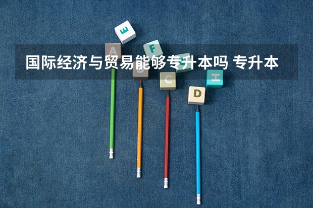 国际经济与贸易能够专升本吗 专升本需要上几年