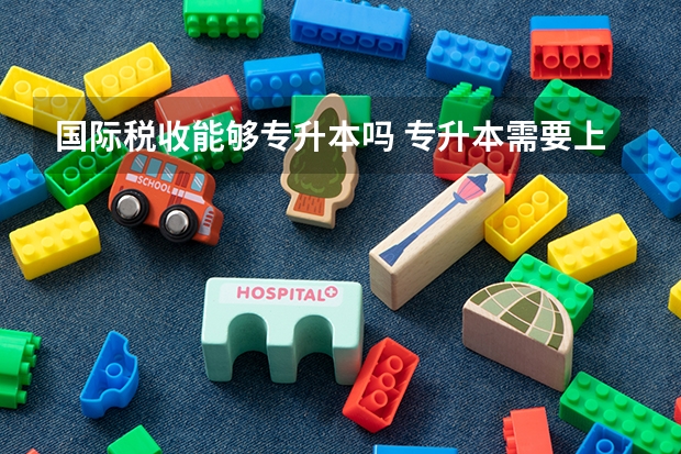 国际税收能够专升本吗 专升本需要上几年