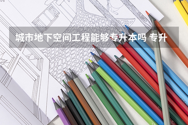 城市地下空间工程能够专升本吗 专升本需要上几年