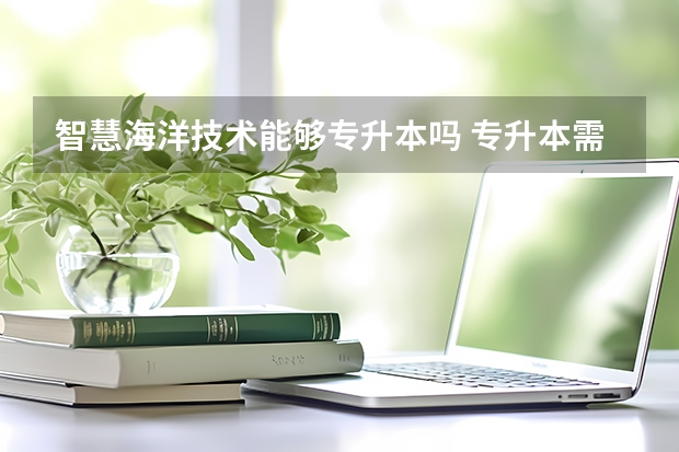 智慧海洋技术能够专升本吗 专升本需要上几年