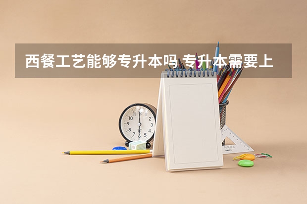西餐工艺能够专升本吗 专升本需要上几年