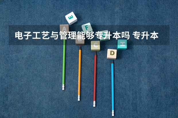电子工艺与管理能够专升本吗 专升本需要上几年
