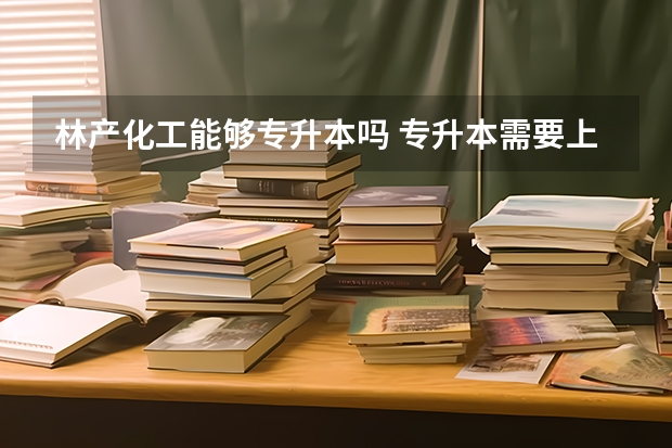 林产化工能够专升本吗 专升本需要上几年