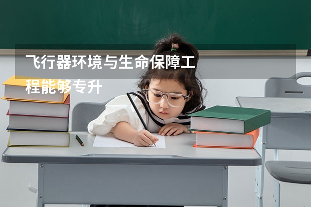 飞行器环境与生命保障工
程能够专升本吗 专升本需要上几年