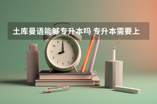 土库曼语能够专升本吗 专升本需要上几年