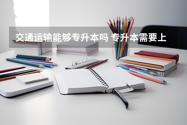 交通运输能够专升本吗 专升本需要上几年