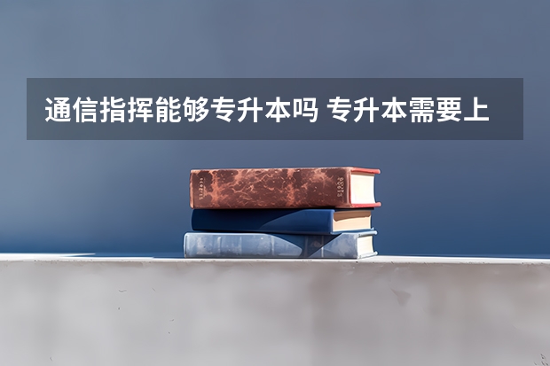 通信指挥能够专升本吗 专升本需要上几年