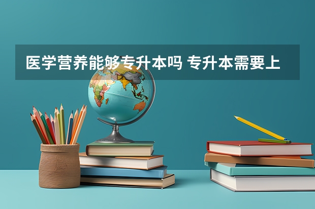 医学营养能够专升本吗 专升本需要上几年