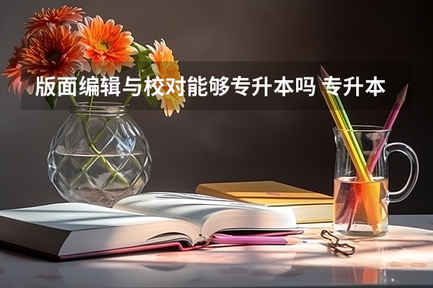 版面编辑与校对能够专升本吗 专升本需要上几年