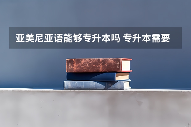 亚美尼亚语能够专升本吗 专升本需要上几年