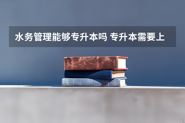 水务管理能够专升本吗 专升本需要上几年