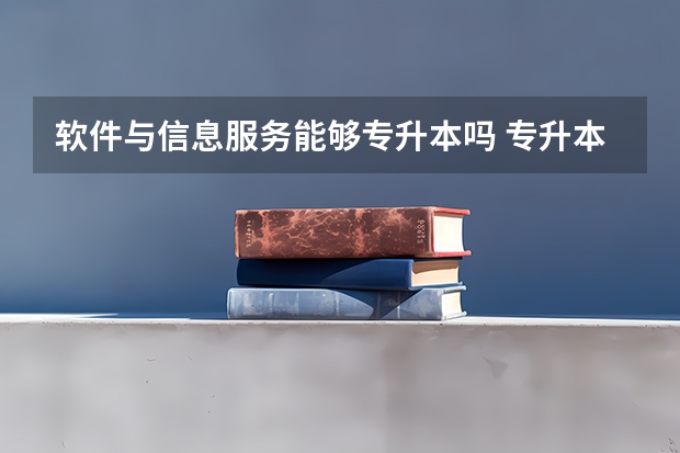 软件与信息服务能够专升本吗 专升本需要上几年