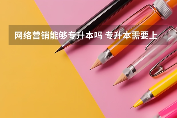 网络营销能够专升本吗 专升本需要上几年