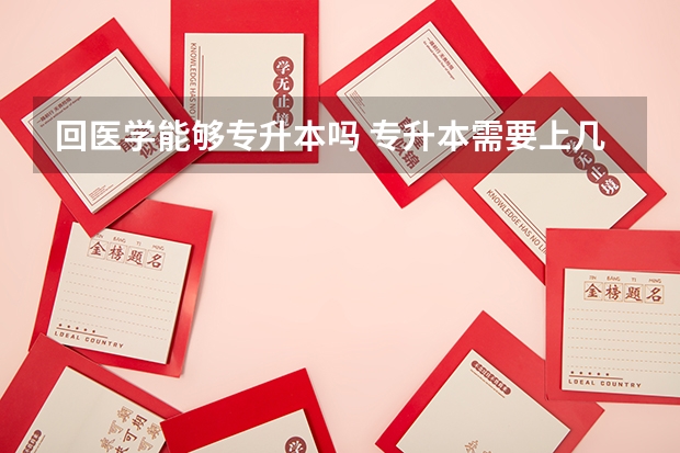 回医学能够专升本吗 专升本需要上几年