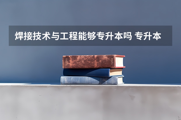 焊接技术与工程能够专升本吗 专升本需要上几年