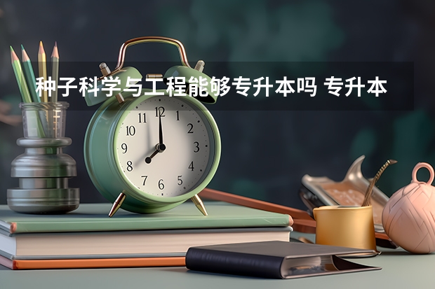 种子科学与工程能够专升本吗 专升本需要上几年