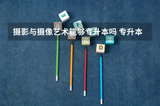 摄影与摄像艺术能够专升本吗 专升本需要上几年