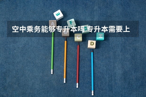 空中乘务能够专升本吗 专升本需要上几年