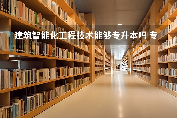 建筑智能化工程技术能够专升本吗 专升本需要上几年