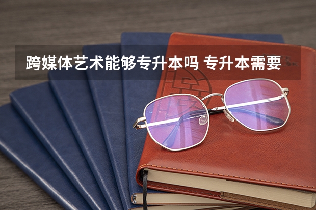 跨媒体艺术能够专升本吗 专升本需要上几年