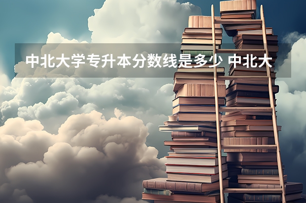 中北大学专升本分数线是多少 中北大学专升本专业推荐