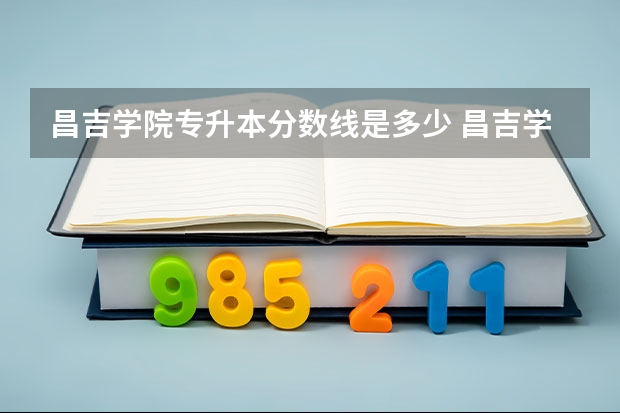 昌吉学院专升本分数线是多少 昌吉学院专升本专业推荐