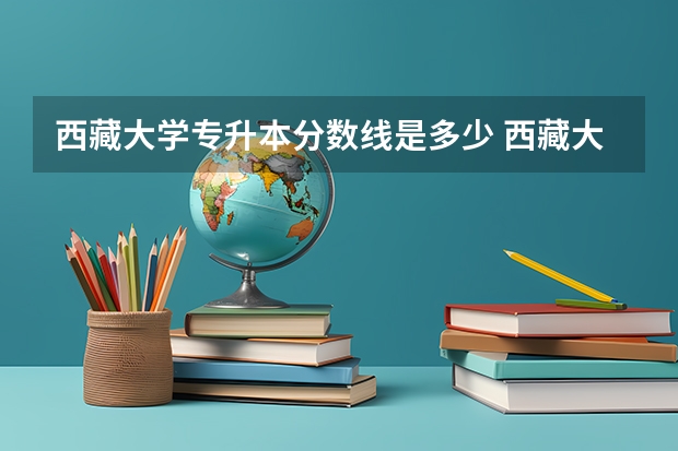 西藏大学专升本分数线是多少 西藏大学专升本专业推荐