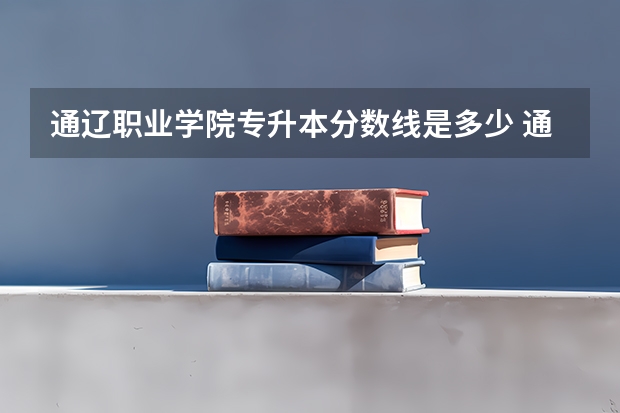通辽职业学院专升本分数线是多少 通辽职业学院专升本专业推荐