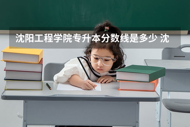 沈阳工程学院专升本分数线是多少 沈阳工程学院专升本专业推荐