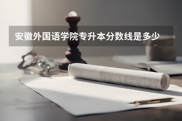 安徽外国语学院专升本分数线是多少 安徽外国语学院专升本专业推荐