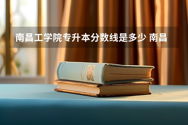 南昌工学院专升本分数线是多少 南昌工学院专升本专业推荐
