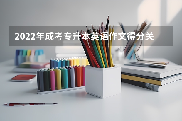 2022年成考专升本英语作文得分关键点 2022年成人高考专升本英语备考技巧
