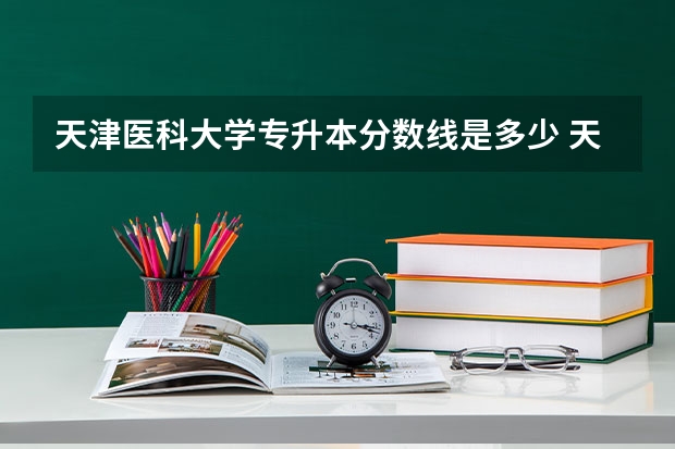 天津医科大学专升本分数线是多少 天津医科大学专升本专业推荐