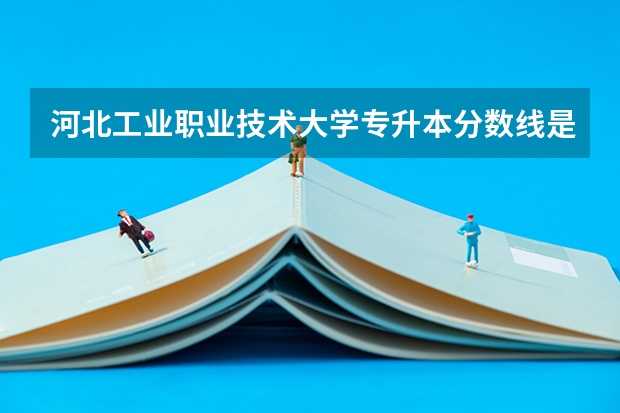 河北工业职业技术大学专升本分数线是多少 河北工业职业技术大学专升本专业推荐