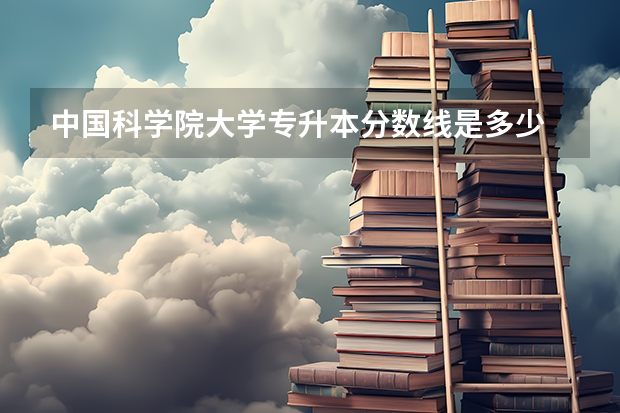 中国科学院大学专升本分数线是多少 中国科学院大学专升本专业推荐