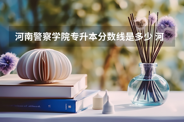 河南警察学院专升本分数线是多少 河南警察学院专升本专业推荐