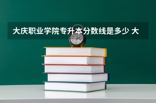 大庆职业学院专升本分数线是多少 大庆职业学院专升本专业推荐