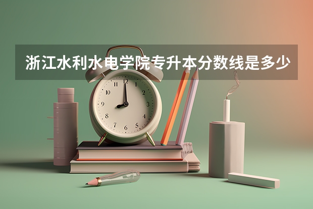 浙江水利水电学院专升本分数线是多少 浙江水利水电学院专升本专业推荐