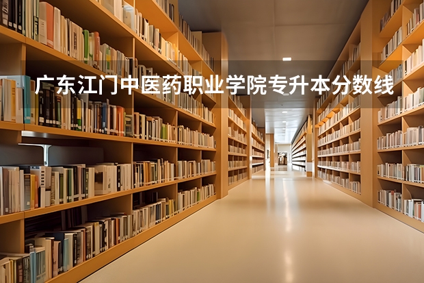 广东江门中医药职业学院专升本分数线是多少 广东江门中医药职业学院专升本专业推荐