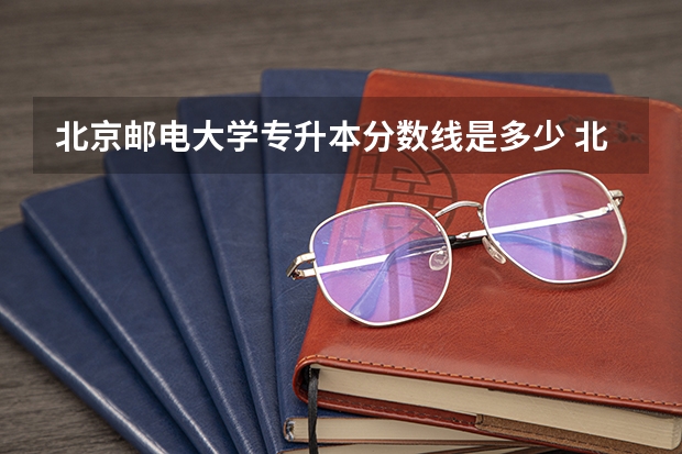 北京邮电大学专升本分数线是多少 北京邮电大学专升本专业推荐