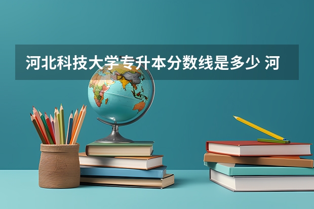 河北科技大学专升本分数线是多少 河北科技大学专升本专业推荐