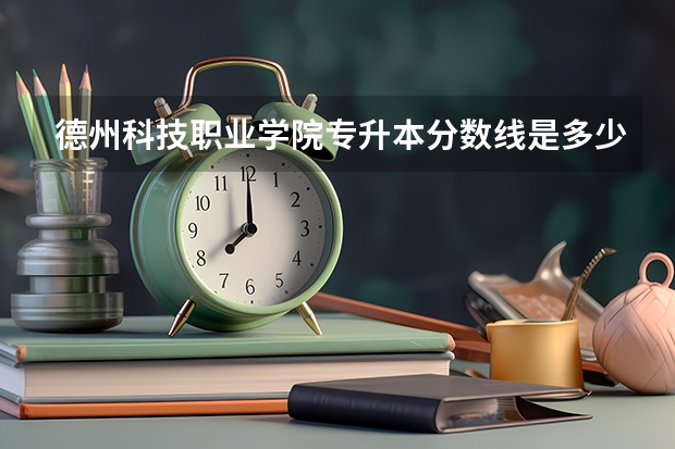德州科技职业学院专升本分数线是多少 德州科技职业学院专升本专业推荐