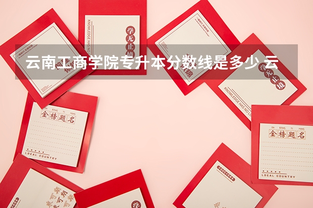 云南工商学院专升本分数线是多少 云南工商学院专升本专业推荐