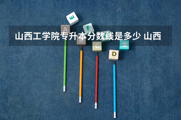 山西工学院专升本分数线是多少 山西工学院专升本专业推荐
